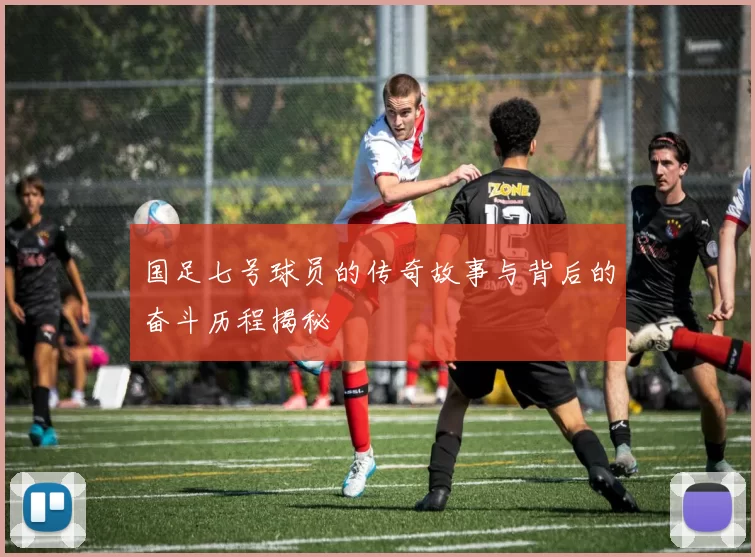国足七号球员的传奇故事与背后的奋斗历程揭秘