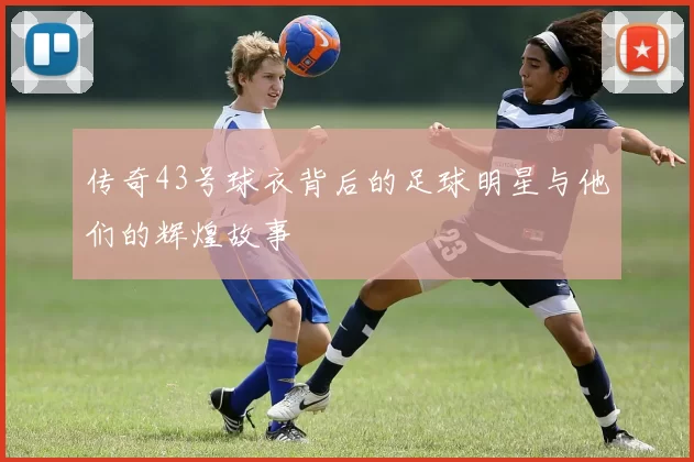 传奇43号球衣背后的足球明星与他们的辉煌故事