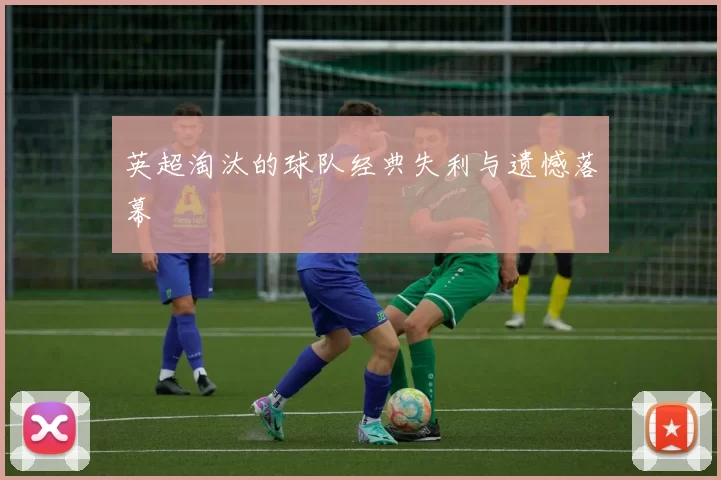 英超淘汰的球队经典失利与遗憾落幕
