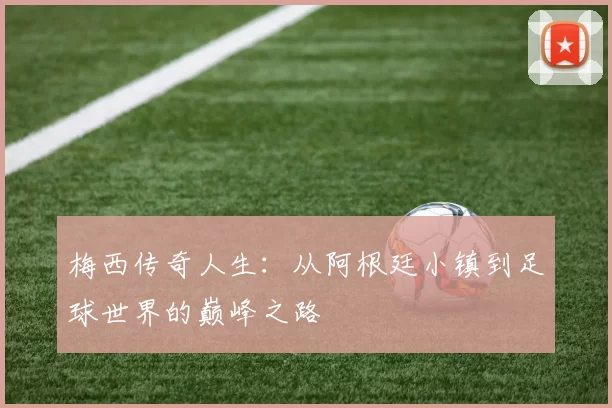 梅西传奇人生：从阿根廷小镇到足球世界的巅峰之路