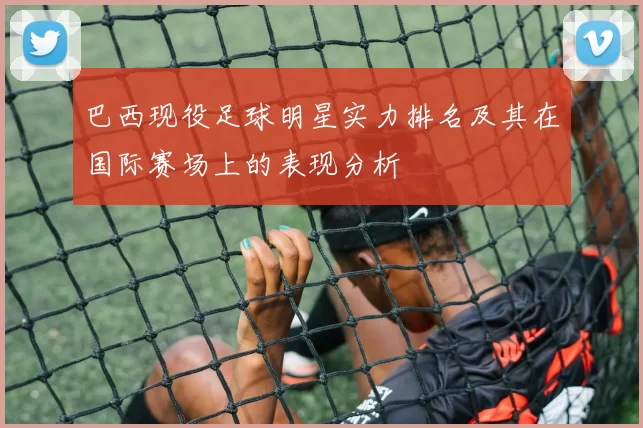 巴西现役足球明星实力排名及其在国际赛场上的表现分析