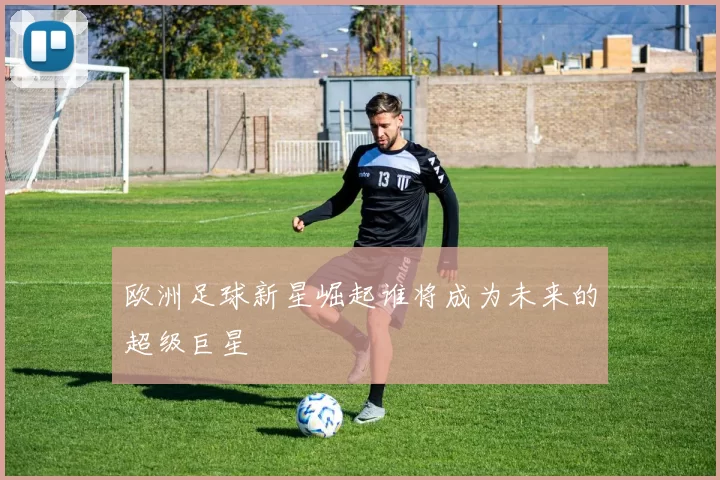 欧洲足球新星崛起谁将成为未来的超级巨星