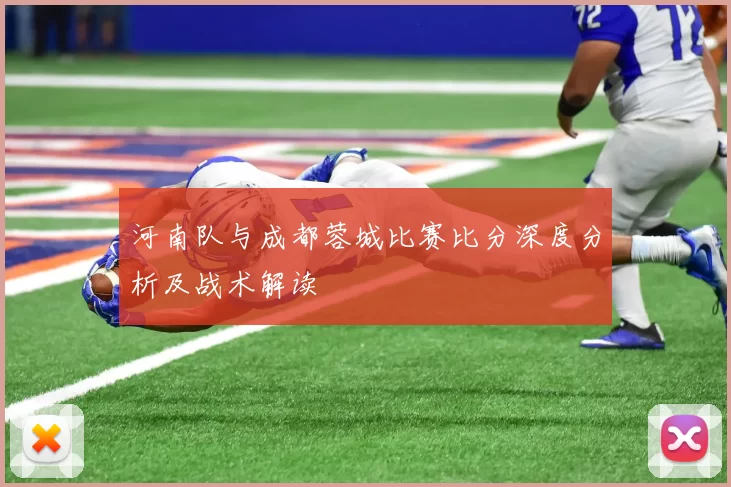 河南队与成都蓉城比赛比分深度分析及战术解读