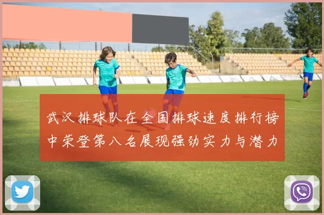 武汉排球队在全国排球速度排行榜中荣登第八名展现强劲实力与潜力