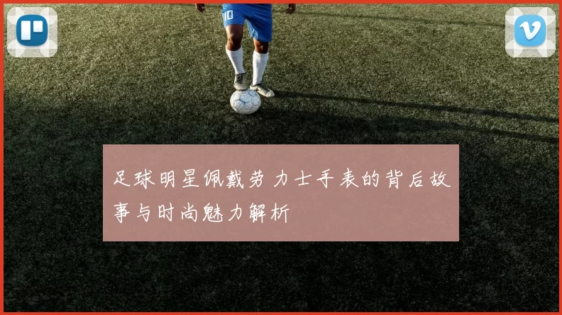 足球明星佩戴劳力士手表的背后故事与时尚魅力解析