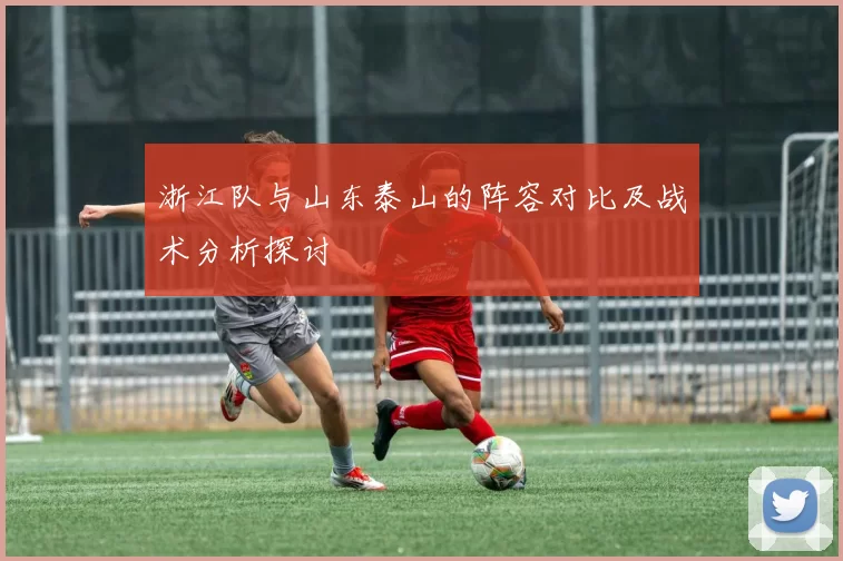 浙江队与山东泰山的阵容对比及战术分析探讨