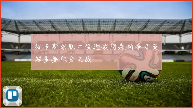 纽卡斯尔联主场迎战阿森纳争夺英超重要积分之战