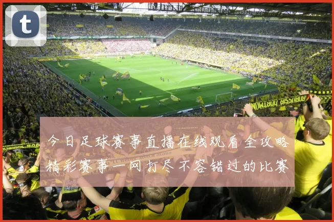 今日足球赛事直播在线观看全攻略精彩赛事一网打尽不容错过的比赛时刻