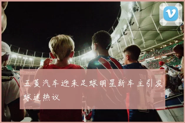 五菱汽车迎来足球明星新车主引发球迷热议