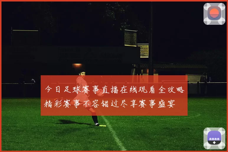 今日足球赛事直播在线观看全攻略精彩赛事不容错过尽享赛事盛宴