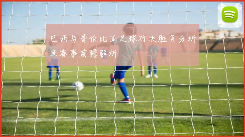 巴西与哥伦比亚足球对决胜负分析及赛事前瞻解析