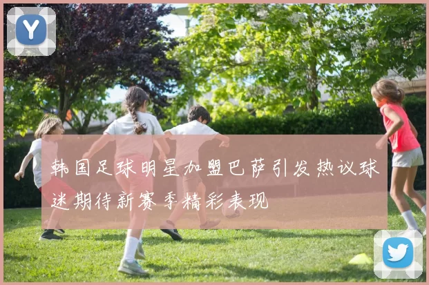 韩国足球明星加盟巴萨引发热议球迷期待新赛季精彩表现
