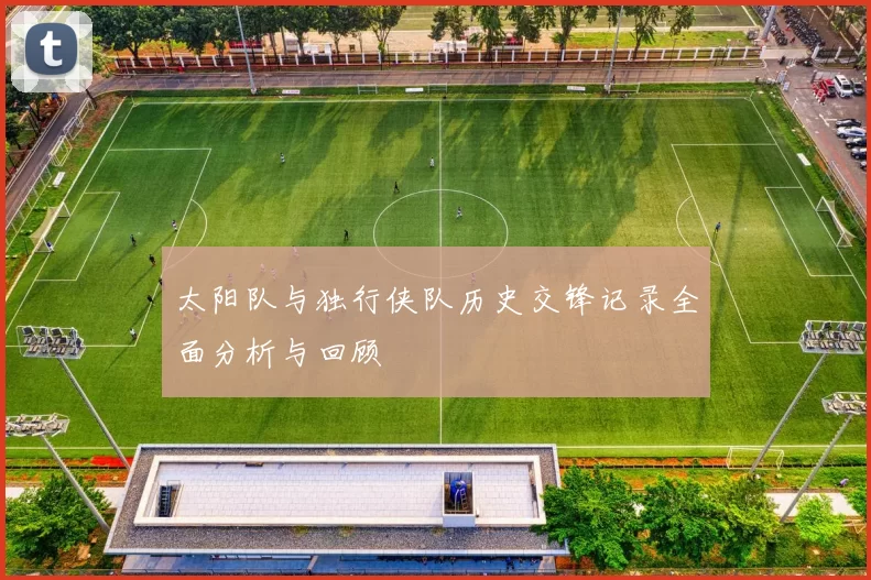 太阳队与独行侠队历史交锋记录全面分析与回顾