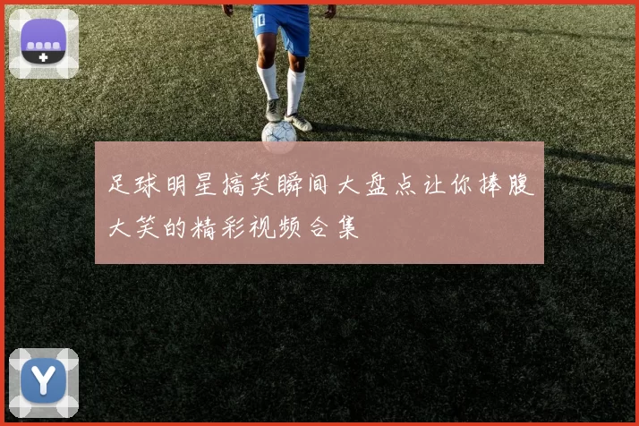 足球明星搞笑瞬间大盘点让你捧腹大笑的精彩视频合集