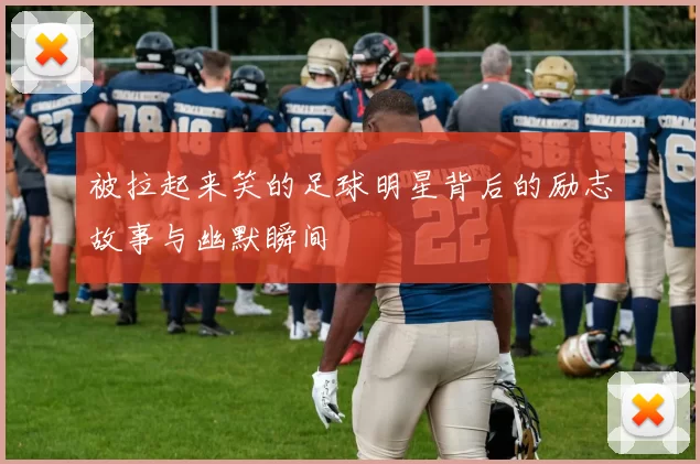 被拉起来笑的足球明星背后的励志故事与幽默瞬间