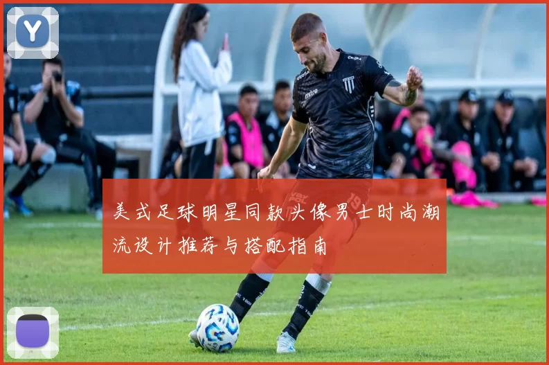 美式足球明星同款头像男士时尚潮流设计推荐与搭配指南