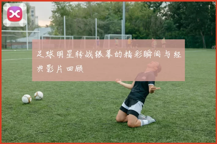 足球明星转战银幕的精彩瞬间与经典影片回顾