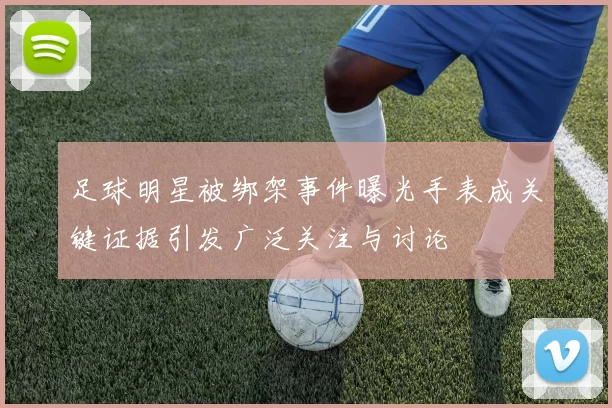 足球明星被绑架事件曝光手表成关键证据引发广泛关注与讨论