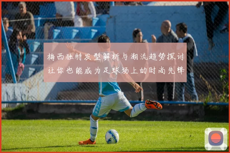 梅西独特发型解析与潮流趋势探讨让你也能成为足球场上的时尚先锋
