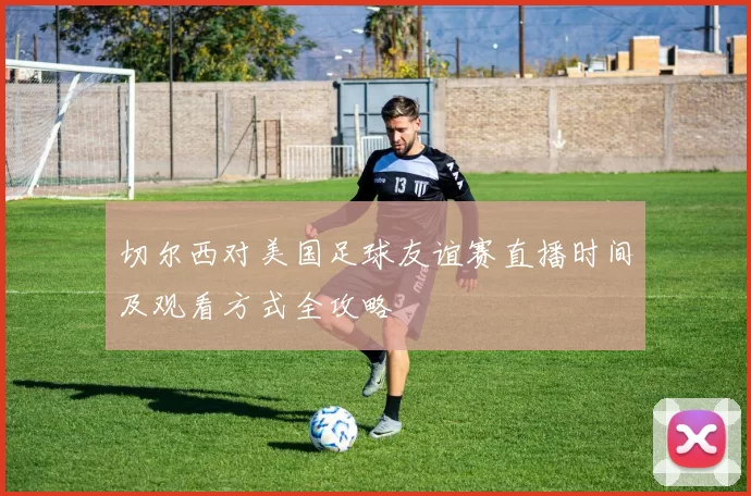 切尔西对美国足球友谊赛直播时间及观看方式全攻略
