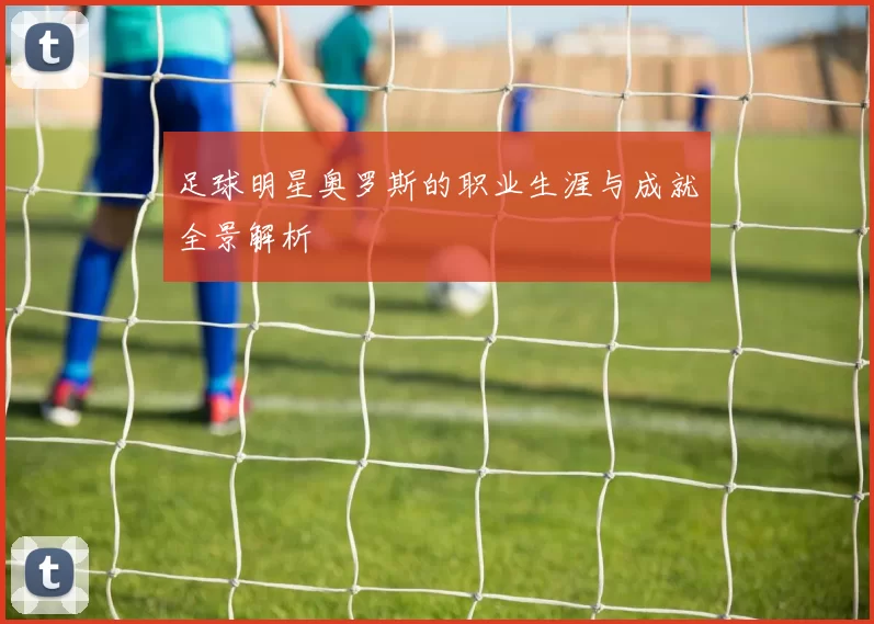 足球明星奥罗斯的职业生涯与成就全景解析
