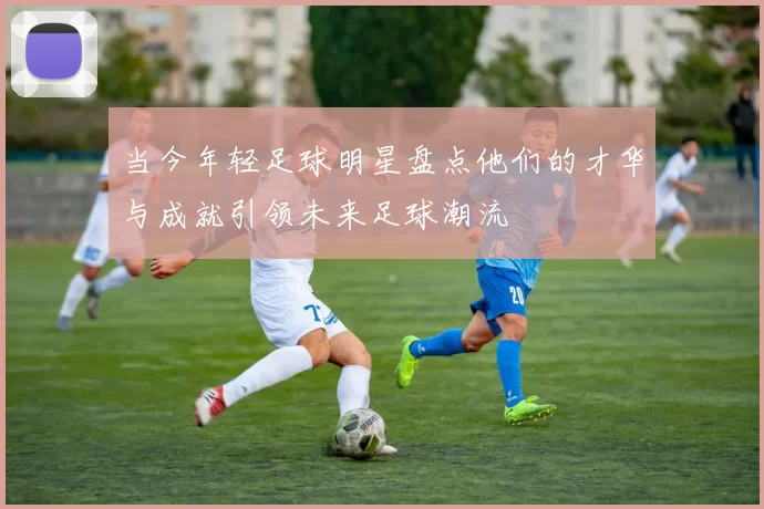 当今年轻足球明星盘点他们的才华与成就引领未来足球潮流