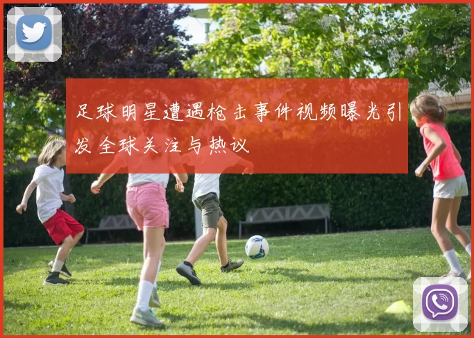 足球明星遭遇枪击事件视频曝光引发全球关注与热议
