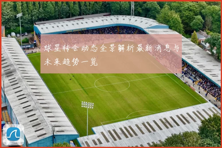 球星转会动态全景解析最新消息与未来趋势一览