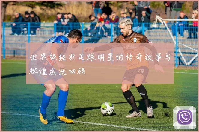世界级经典足球明星的传奇故事与辉煌成就回顾