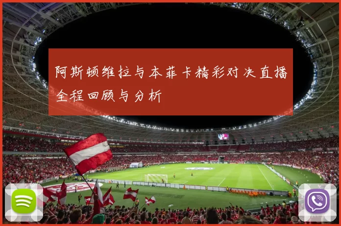 阿斯顿维拉与本菲卡精彩对决直播全程回顾与分析