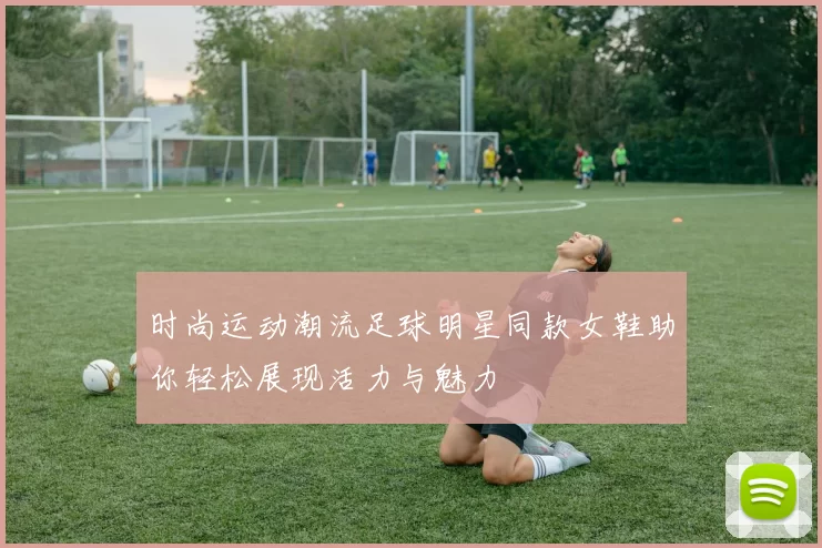 时尚运动潮流足球明星同款女鞋助你轻松展现活力与魅力