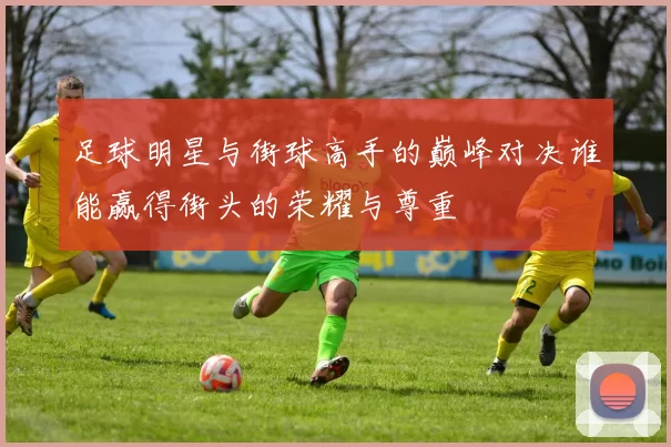 足球明星与街球高手的巅峰对决谁能赢得街头的荣耀与尊重