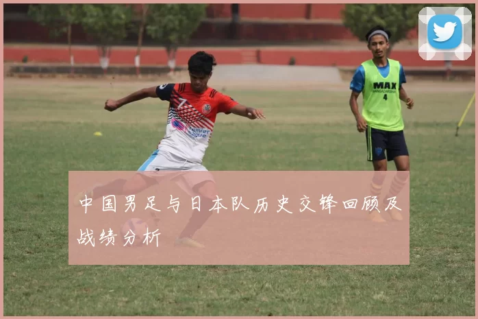 中国男足与日本队历史交锋回顾及战绩分析