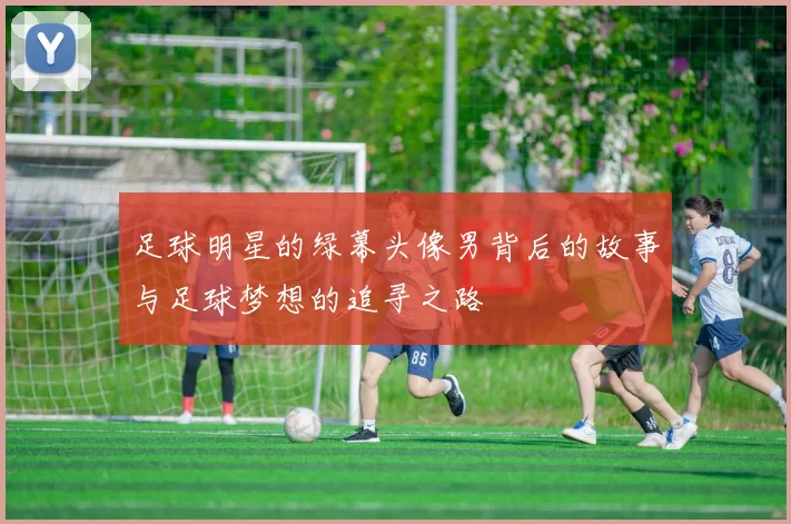 足球明星的绿幕头像男背后的故事与足球梦想的追寻之路