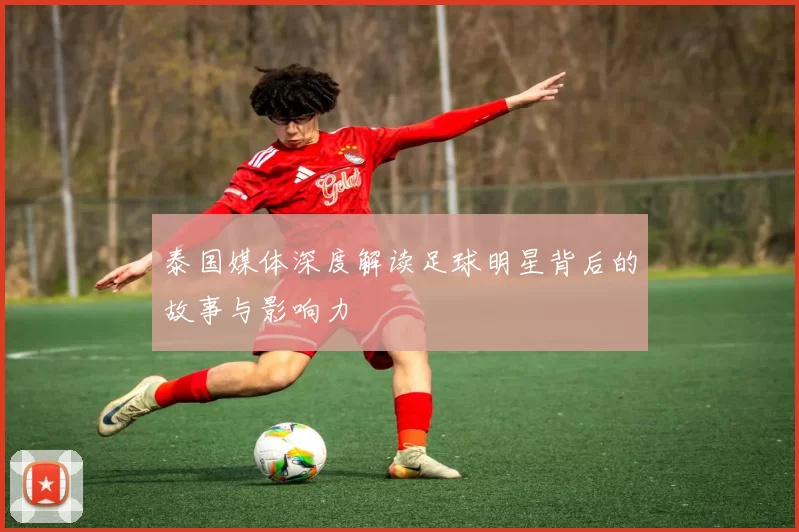 泰国媒体深度解读足球明星背后的故事与影响力