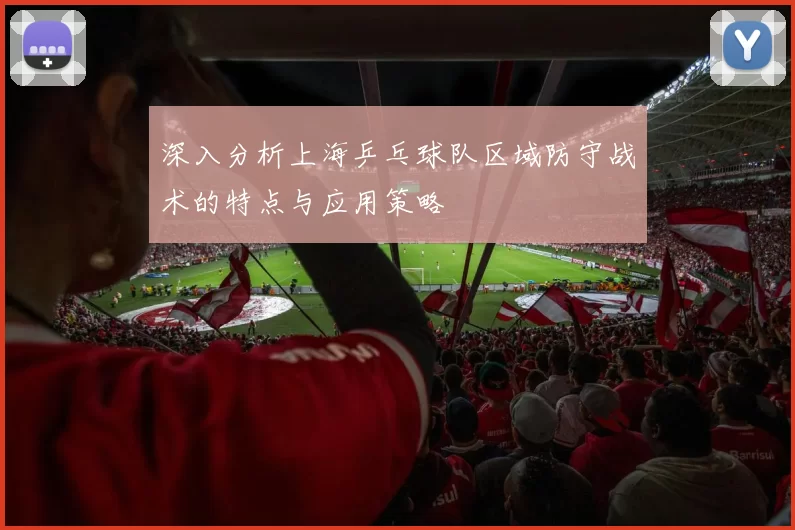 深入分析上海乒乓球队区域防守战术的特点与应用策略