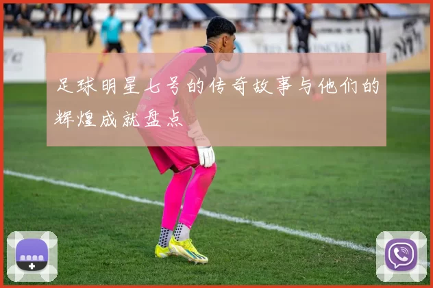 足球明星七号的传奇故事与他们的辉煌成就盘点
