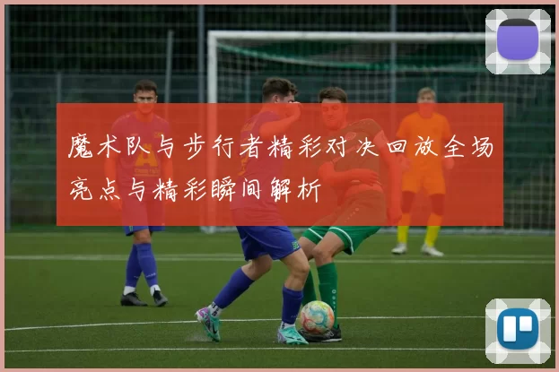 魔术队与步行者精彩对决回放全场亮点与精彩瞬间解析