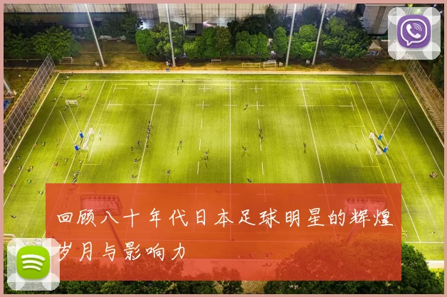回顾八十年代日本足球明星的辉煌岁月与影响力