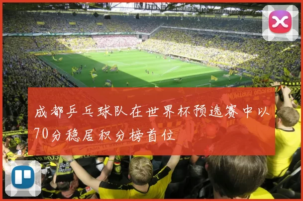 成都乒乓球队在世界杯预选赛中以70分稳居积分榜首位