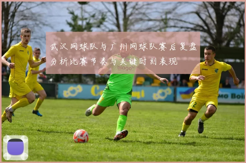 武汉网球队与广州网球队赛后复盘分析比赛节奏与关键时刻表现