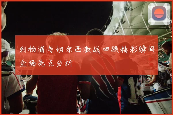 利物浦与切尔西激战回顾精彩瞬间全场亮点分析