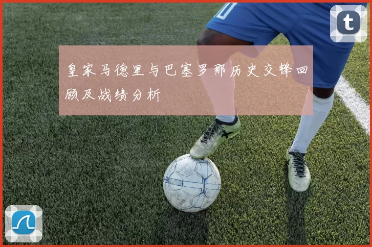 皇家马德里与巴塞罗那历史交锋回顾及战绩分析