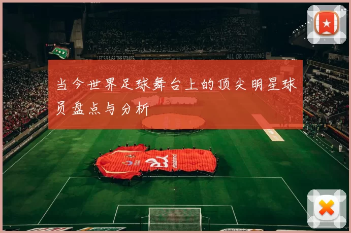 当今世界足球舞台上的顶尖明星球员盘点与分析