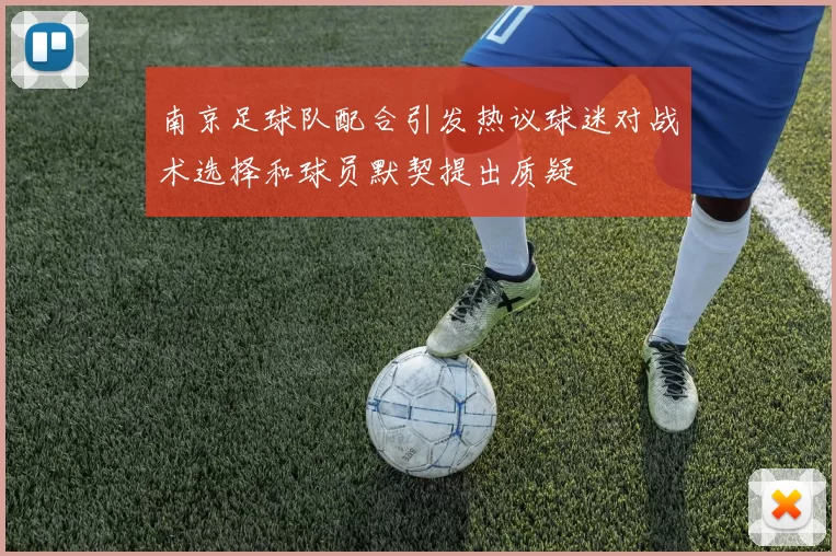 南京足球队配合引发热议球迷对战术选择和球员默契提出质疑
