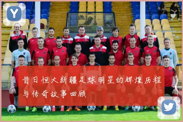 昔日恒大新疆足球明星的辉煌历程与传奇故事回顾