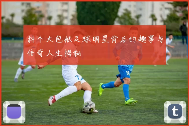 抖个大包袱足球明星背后的趣事与传奇人生揭秘