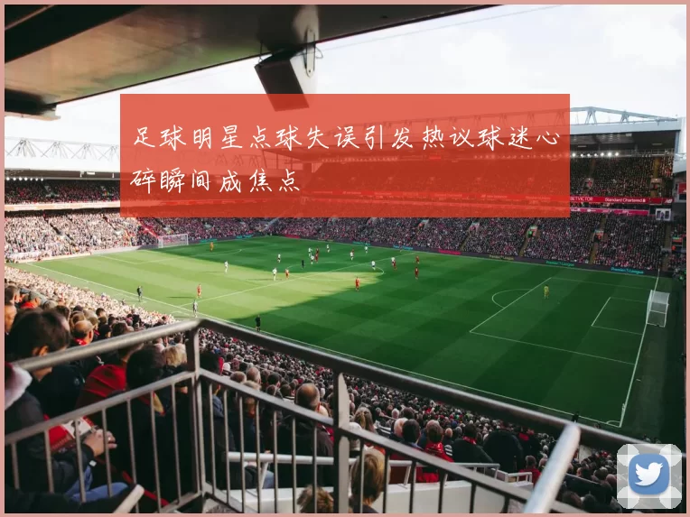 足球明星点球失误引发热议球迷心碎瞬间成焦点