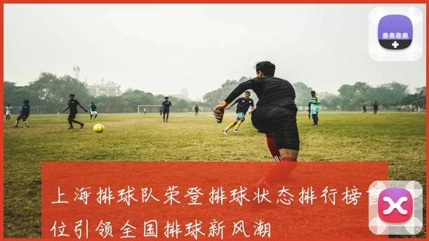 上海排球队荣登排球状态排行榜首位引领全国排球新风潮