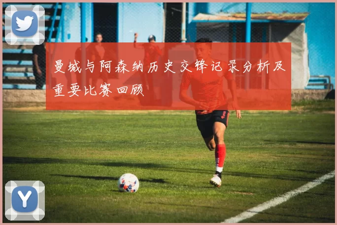 曼城与阿森纳历史交锋记录分析及重要比赛回顾